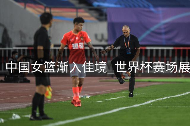 中国女篮渐入佳境 世界杯赛场展现成长轨迹