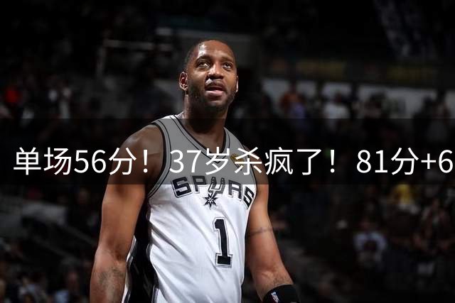单场56分！37岁杀疯了！81分+65分！还能再战吗？